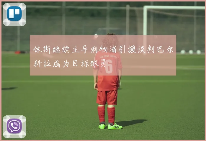 休斯继续主导利物浦引援谈判巴尔科拉成为目标球员