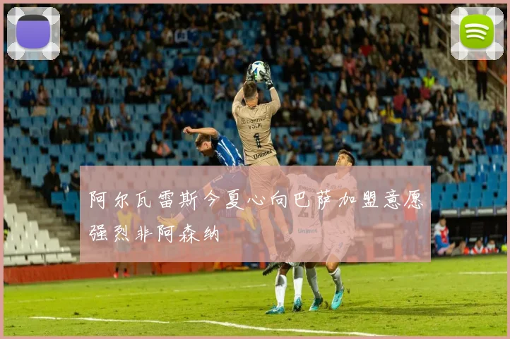 阿尔瓦雷斯今夏心向巴萨加盟意愿强烈非阿森纳