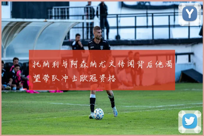 托纳利与阿森纳尤文传闻背后他渴望带队冲击欧冠资格