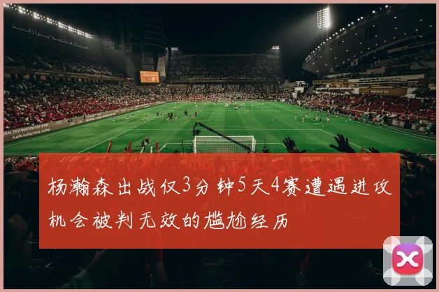 杨瀚森出战仅3分钟5天4赛遭遇进攻机会被判无效的尴尬经历