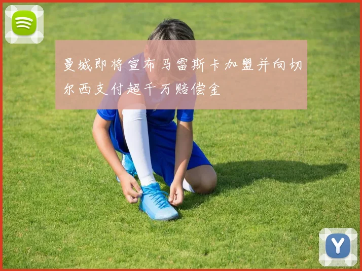 曼城即将宣布马雷斯卡加盟并向切尔西支付超千万赔偿金