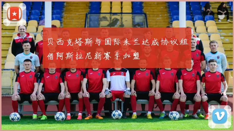 贝西克塔斯与国际米兰达成协议租借阿斯拉尼新赛季加盟