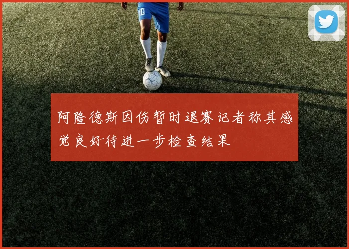 阿隆德斯因伤暂时退赛记者称其感觉良好待进一步检查结果